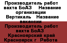 Производитель работ (вахта БоАЗ) › Название организации ­ Вертикаль › Название вакансии ­ Производитель работ (вахта БоАЗ) - Красноярский край, Красноярск г. Работа » Вакансии   . Красноярский край,Красноярск г.